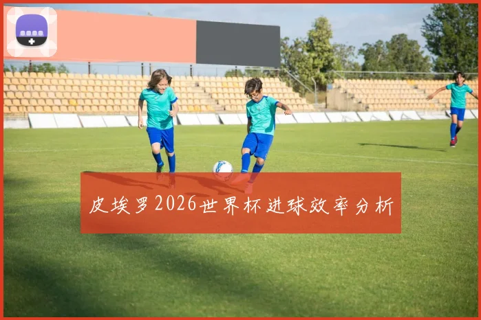 皮埃罗2026世界杯进球效率分析