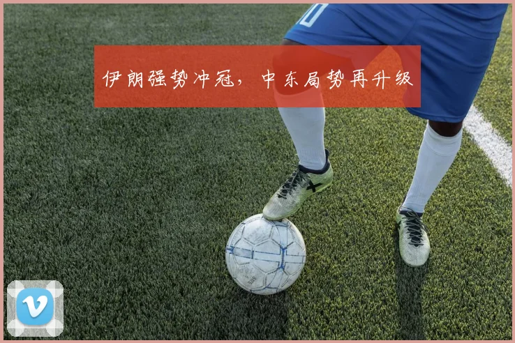 伊朗强势冲冠，中东局势再升级