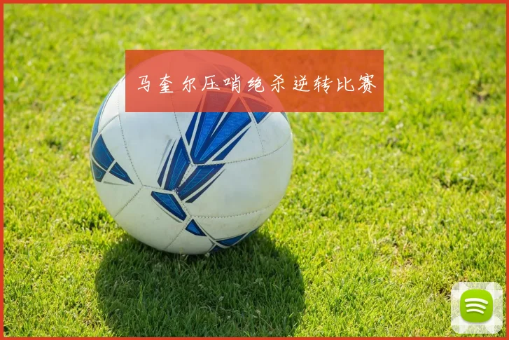 马奎尔压哨绝杀逆转比赛