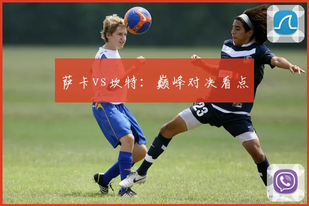 萨卡vs坎特：巅峰对决看点