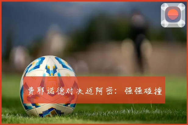 费耶诺德对决迈阿密：强强碰撞