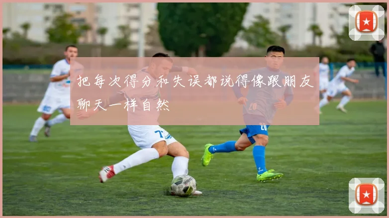 把每次得分和失误都说得像跟朋友聊天一样自然