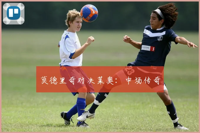 莫德里奇对决莱奥：中场传奇