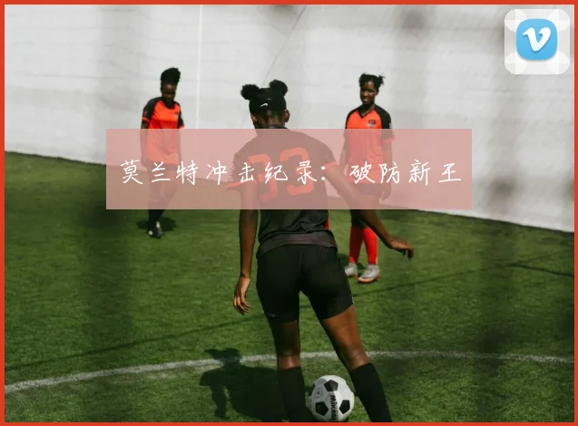 莫兰特冲击纪录：破防新王