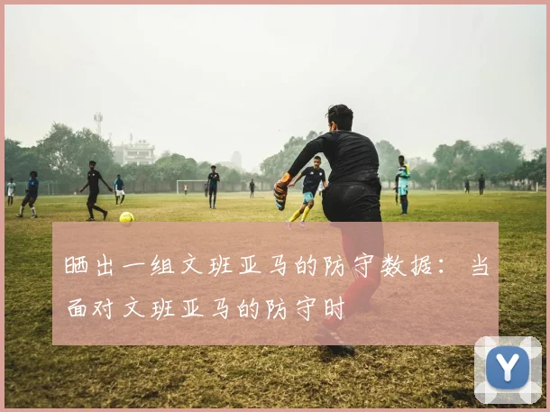 晒出一组文班亚马的防守数据：当面对文班亚马的防守时
