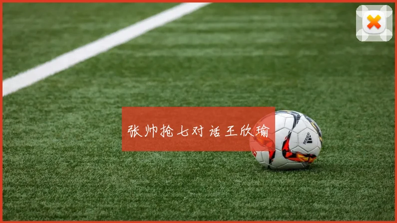张帅抢七对话王欣瑜