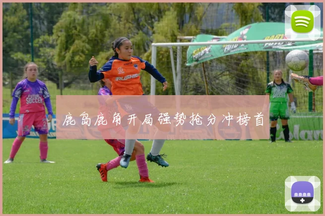 鹿岛鹿角开局强势抢分冲榜首