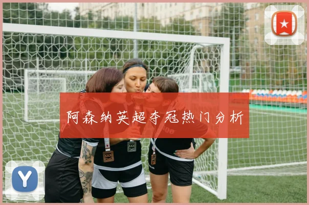 阿森纳英超夺冠热门分析
