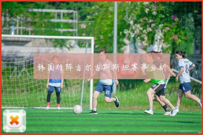 韩国对阵吉尔吉斯斯坦赛事分析