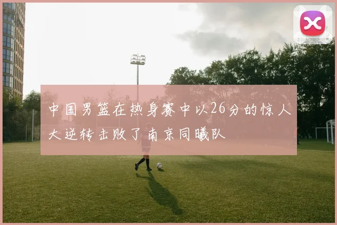 中国男篮在热身赛中以26分的惊人大逆转击败了南京同曦队
