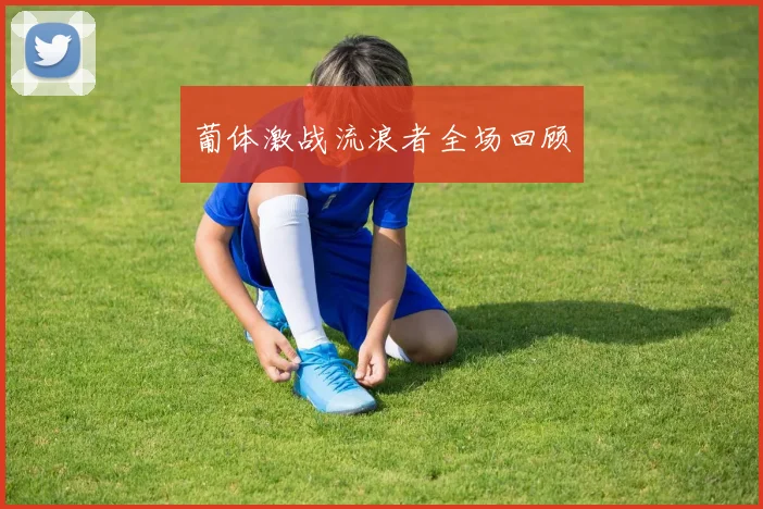 葡体激战流浪者全场回顾