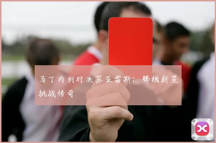 马丁内利对决苏亚雷斯：锋线新星挑战传奇