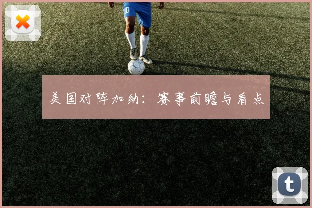 美国对阵加纳：赛事前瞻与看点