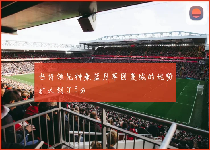 也将领先神豪蓝月军团曼城的优势扩大到了5分