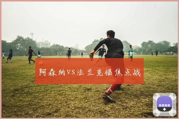 阿森纳vs法兰克福焦点战