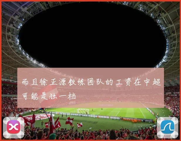 而且徐正源教练团队的工资在中超可能是独一档