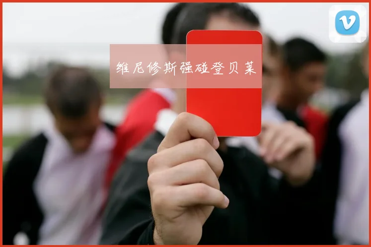 维尼修斯强碰登贝莱