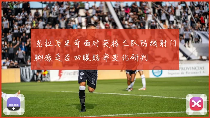 克拉马里奇面对英格兰队防线射门脚感是否回暖赔率变化研判