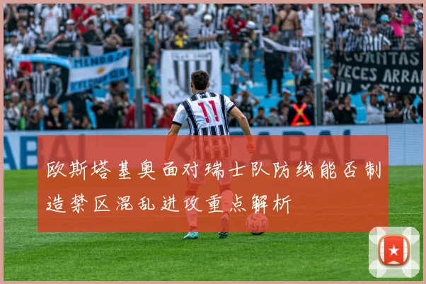 欧斯塔基奥面对瑞士队防线能否制造禁区混乱进攻重点解析