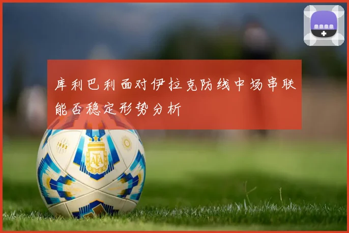 库利巴利面对伊拉克防线中场串联能否稳定形势分析