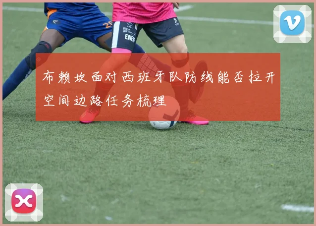 布赖坎面对西班牙队防线能否拉开空间边路任务梳理