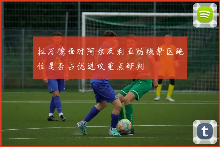 拉万德面对阿尔及利亚防线禁区跑位是否占优进攻重点研判