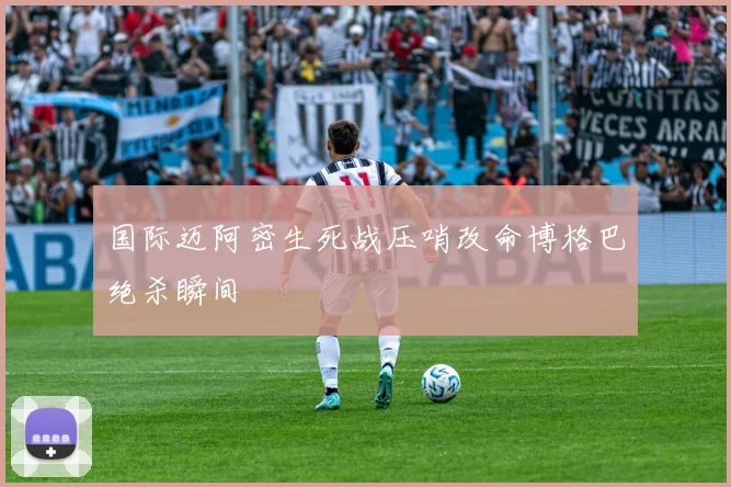 国际迈阿密生死战压哨改命博格巴绝杀瞬间