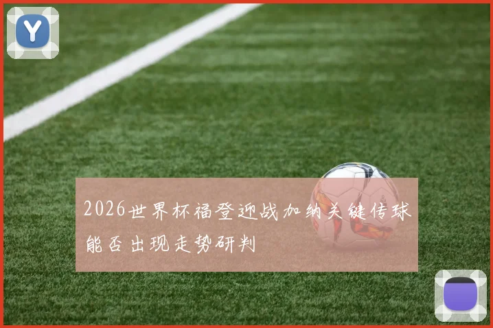 2026世界杯福登迎战加纳关键传球能否出现走势研判