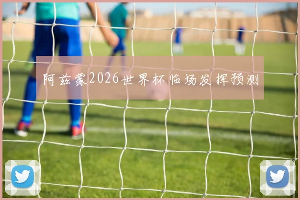 阿兹蒙2026世界杯临场发挥预测