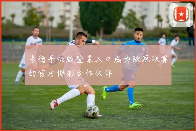 韦德手机版登录入口成为欧冠联赛的官方博彩合作伙伴