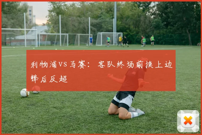 利物浦vs马赛：客队终场前换上边锋后反超