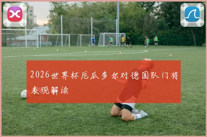 2026世界杯厄瓜多尔对德国队门将表现解读