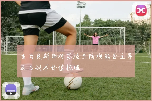 吉马良斯面对苏格兰防线能否主导反击战术价值梳理