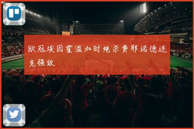 欧冠埃因霍温加时绝杀费耶诺德连克强敌