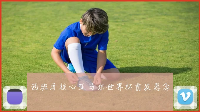 西班牙核心亚马尔世界杯首发悬念