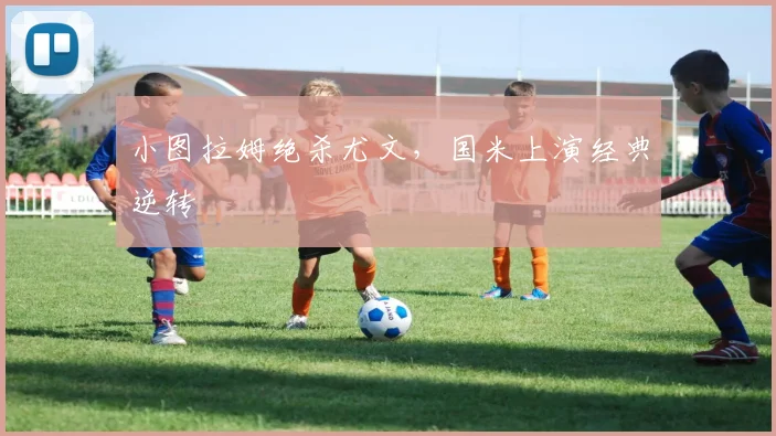 小图拉姆绝杀尤文，国米上演经典逆转