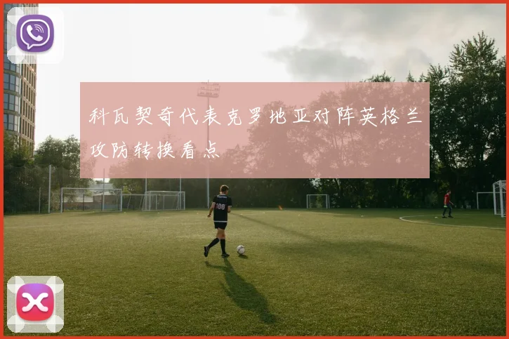 科瓦契奇代表克罗地亚对阵英格兰攻防转换看点