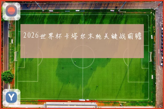 2026世界杯卡塔尔末轮关键战前瞻