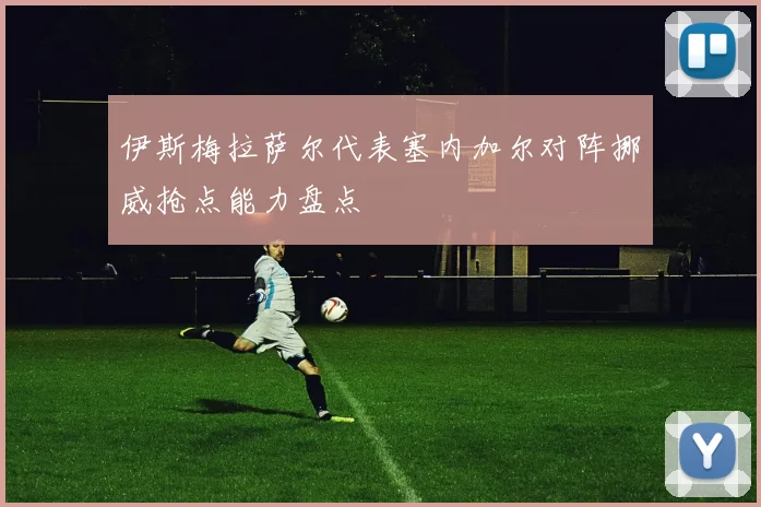 伊斯梅拉萨尔代表塞内加尔对阵挪威抢点能力盘点
