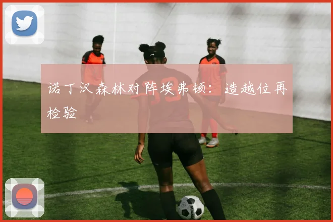 诺丁汉森林对阵埃弗顿：造越位再检验