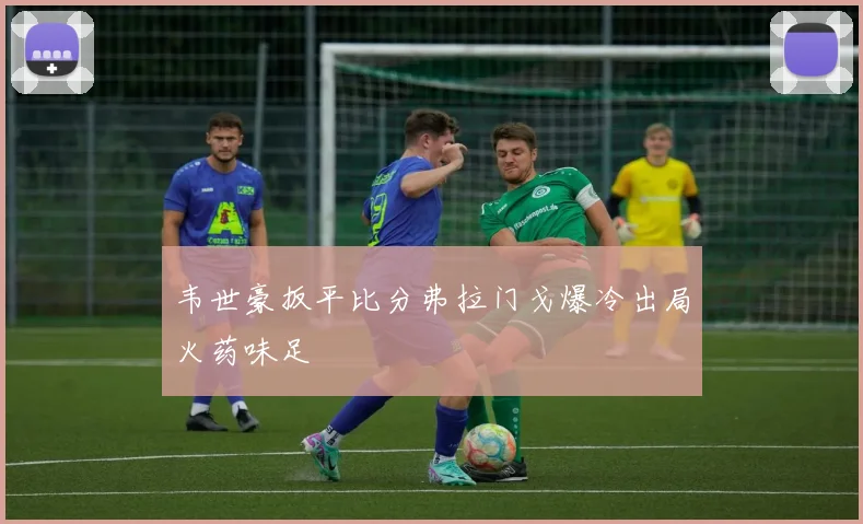 韦世豪扳平比分弗拉门戈爆冷出局火药味足