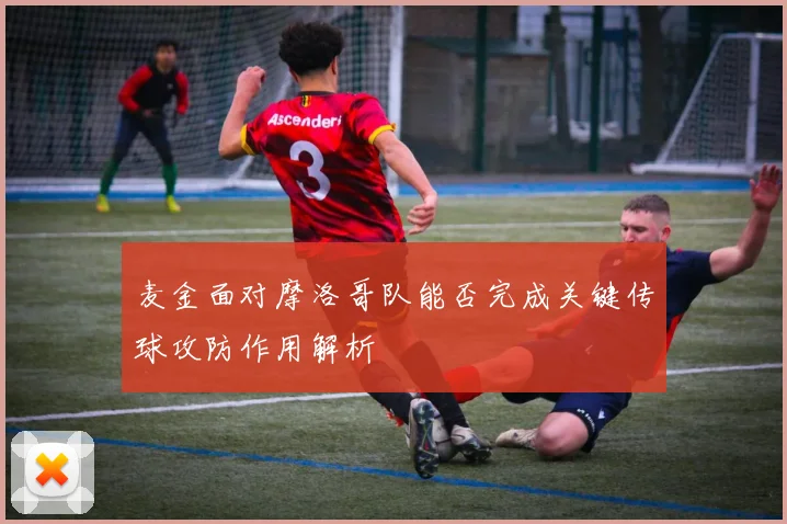 麦金面对摩洛哥队能否完成关键传球攻防作用解析