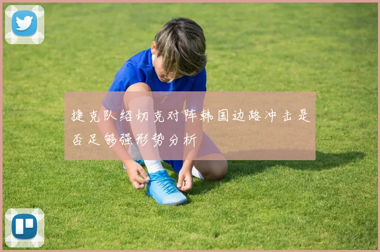 捷克队绍切克对阵韩国边路冲击是否足够强形势分析