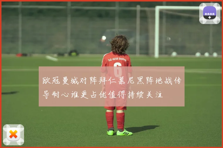欧冠曼城对阵拜仁慕尼黑阵地战传导耐心谁更占优值得持续关注