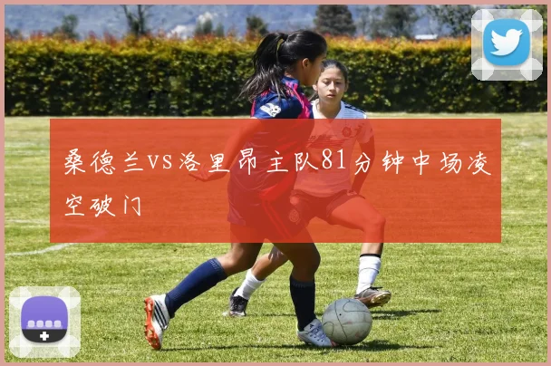 桑德兰vs洛里昂主队81分钟中场凌空破门