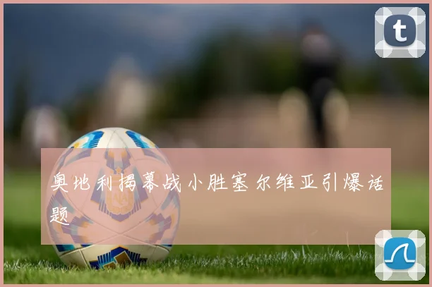 奥地利揭幕战小胜塞尔维亚引爆话题