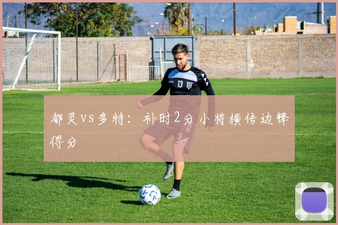 都灵vs多特：补时2分小将横传边锋得分