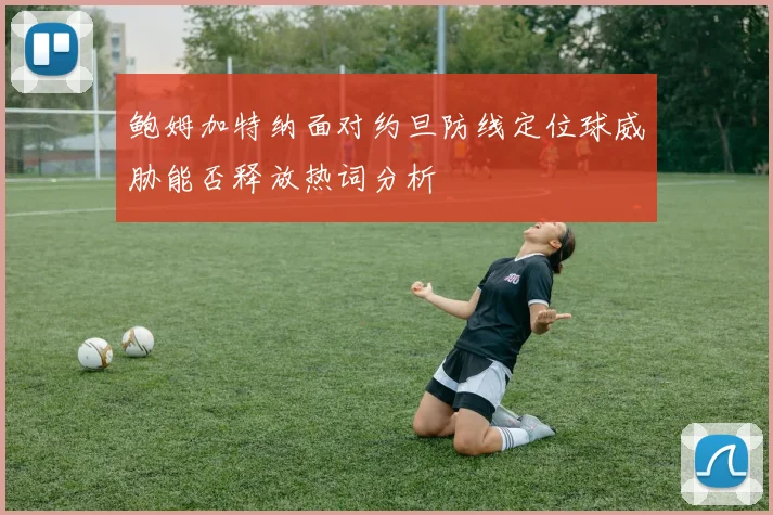 鲍姆加特纳面对约旦防线定位球威胁能否释放热词分析