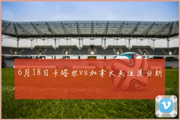 6月18日卡塔尔vs加拿大关注度分析