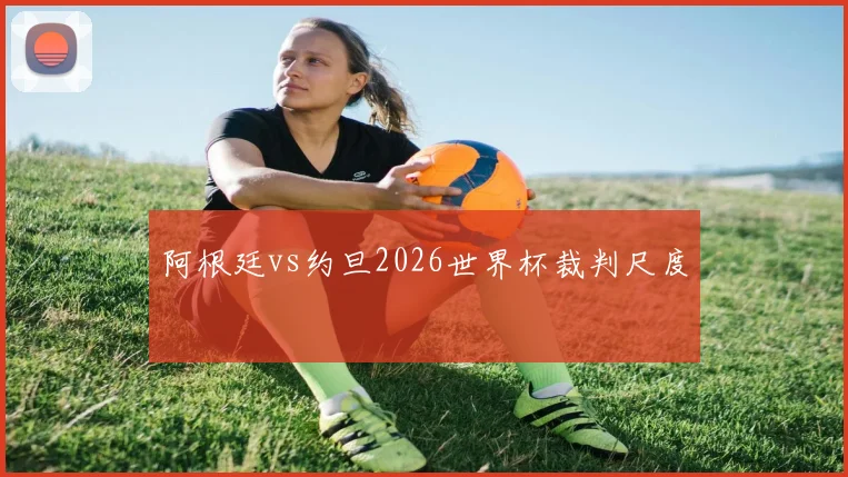 阿根廷vs约旦2026世界杯裁判尺度